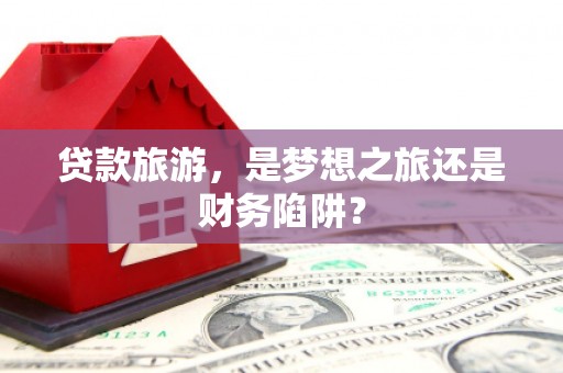 通江贷款旅游，是梦想之旅还是财务陷阱？