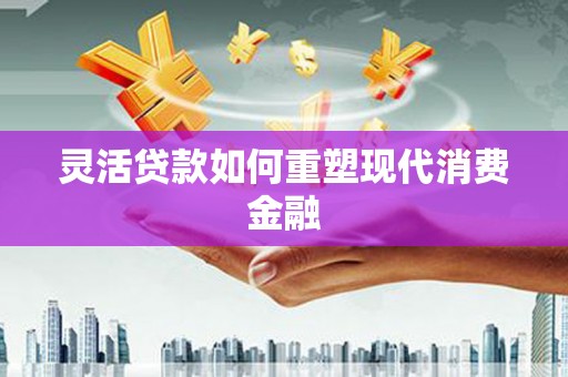 通江灵活贷款如何重塑现代消费金融