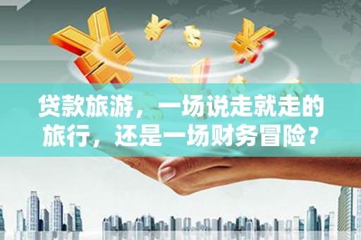 通江贷款旅游，一场说走就走的旅行，还是一场财务冒险？