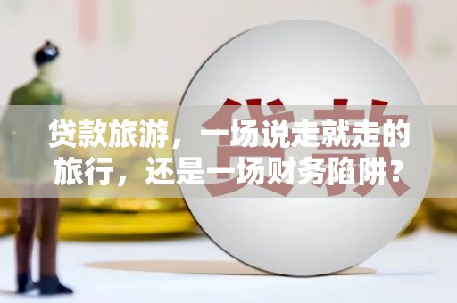 通江贷款旅游，一场说走就走的旅行，还是一场财务陷阱？