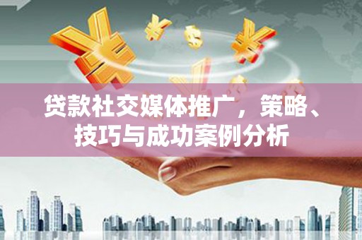 通江贷款社交媒体推广，策略、技巧与成功案例分析