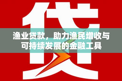 通江渔业贷款，助力渔民增收与可持续发展的金融工具