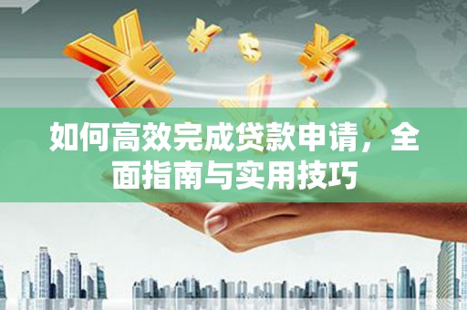 通江如何高效完成贷款申请，全面指南与实用技巧