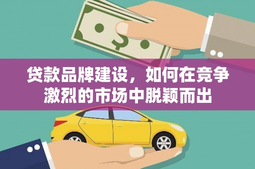 通江贷款品牌建设，如何在竞争激烈的市场中脱颖而出