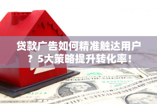 通江贷款广告如何精准触达用户？5大策略提升转化率！
