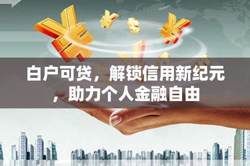 通江白户可贷，解锁信用新纪元，助力个人金融自由