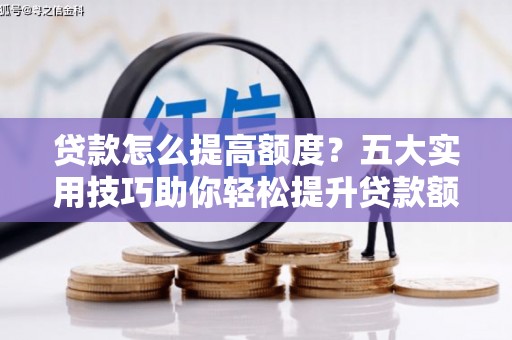通江贷款怎么提高额度？五大实用技巧助你轻松提升贷款额度