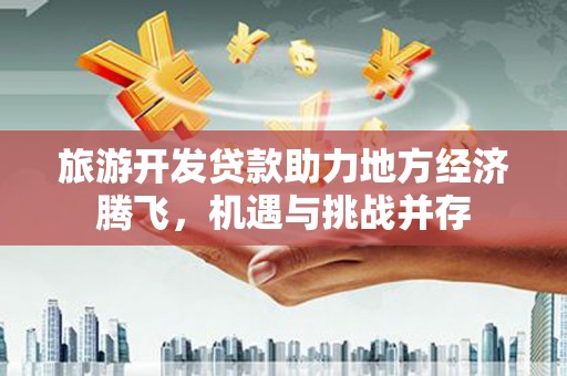 通江旅游开发贷款助力地方经济腾飞，机遇与挑战并存
