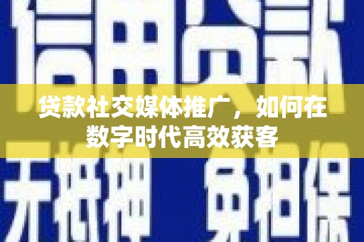 通江贷款社交媒体推广，如何在数字时代高效获客