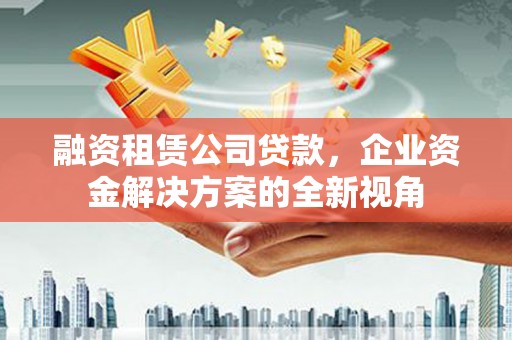 通江融资租赁公司贷款，企业资金解决方案的全新视角