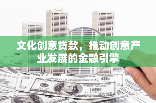 通江文化创意贷款，推动创意产业发展的金融引擎