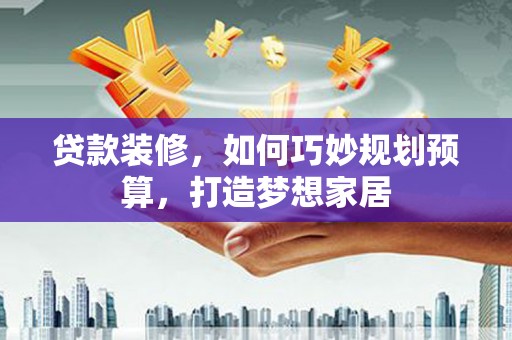 通江贷款装修，如何巧妙规划预算，打造梦想家居