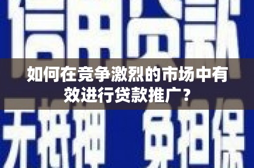 通江如何在竞争激烈的市场中有效进行贷款推广？