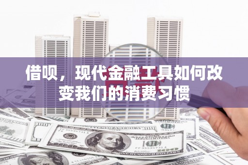 通江借呗，现代金融工具如何改变我们的消费习惯
