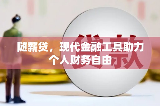 通江随薪贷，现代金融工具助力个人财务自由
