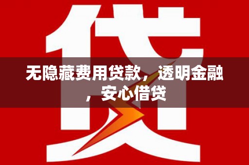 通江无隐藏费用贷款，透明金融，安心借贷