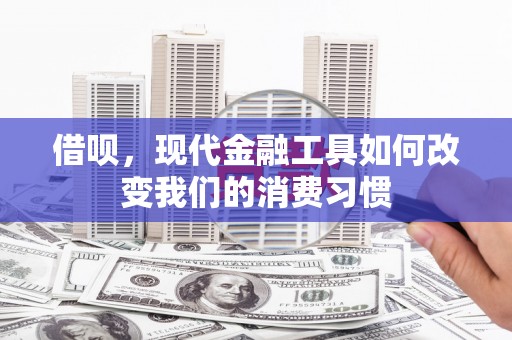 通江借呗，现代金融工具如何改变我们的消费习惯