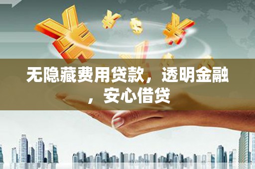 通江无隐藏费用贷款，透明金融，安心借贷
