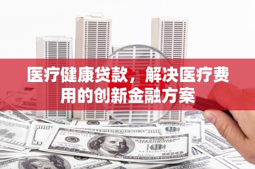 通江医疗健康贷款，解决医疗费用的创新金融方案