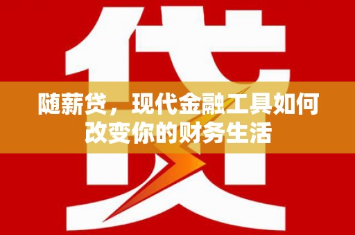 通江随薪贷，现代金融工具如何改变你的财务生活