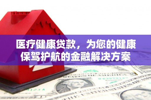 通江医疗健康贷款，为您的健康保驾护航的金融解决方案