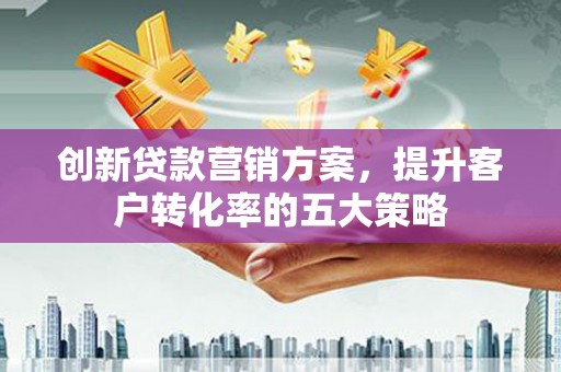 通江创新贷款营销方案，提升客户转化率的五大策略