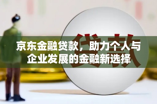 通江京东金融贷款，助力个人与企业发展的金融新选择