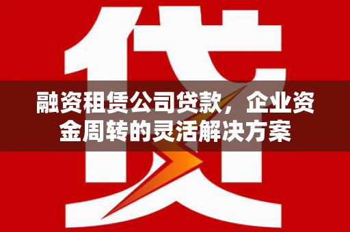 通江融资租赁公司贷款，企业资金周转的灵活解决方案