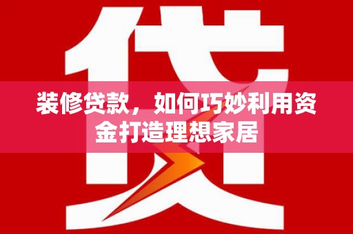 通江装修贷款，如何巧妙利用资金打造理想家居