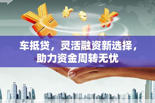 通江车抵贷，灵活融资新选择，助力资金周转无忧
