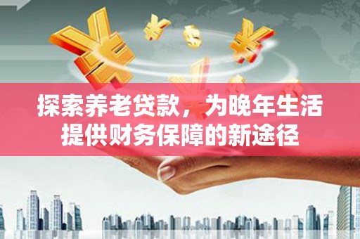通江探索养老贷款，为晚年生活提供财务保障的新途径
