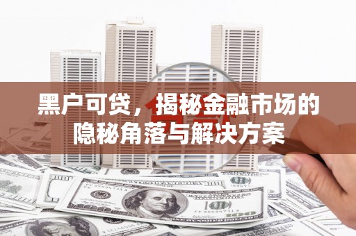 通江黑户可贷，揭秘金融市场的隐秘角落与解决方案