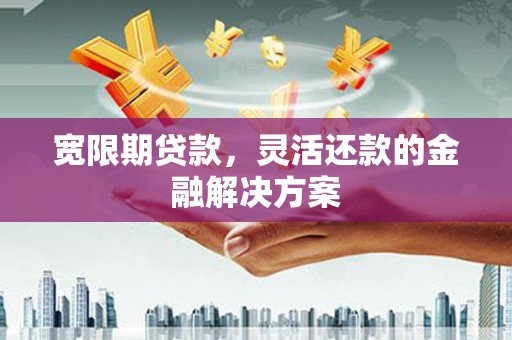 通江宽限期贷款，灵活还款的金融解决方案
