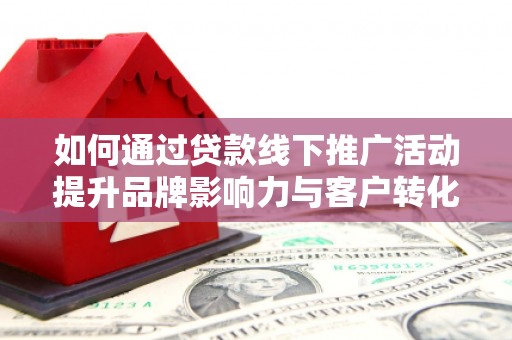 通江如何通过贷款线下推广活动提升品牌影响力与客户转化率