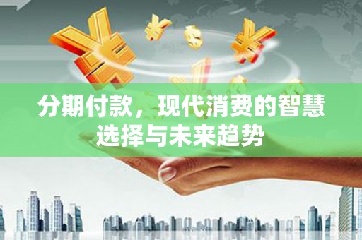 通江分期付款，现代消费的智慧选择与未来趋势
