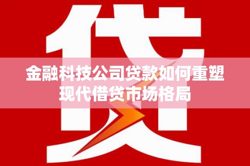 通江金融科技公司贷款如何重塑现代借贷市场格局