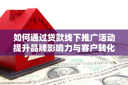 通江如何通过贷款线下推广活动提升品牌影响力与客户转化率