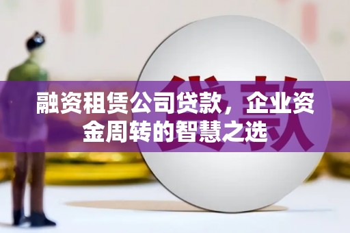 通江融资租赁公司贷款，企业资金周转的智慧之选