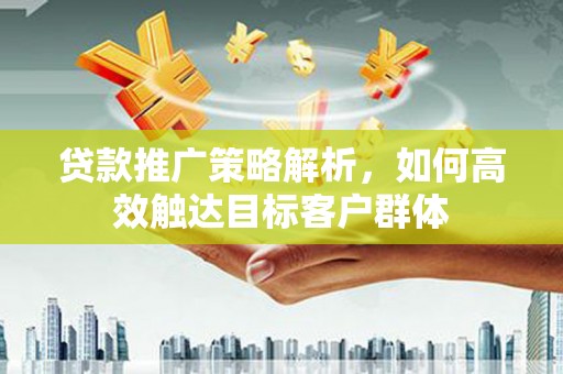 通江贷款推广策略解析，如何高效触达目标客户群体