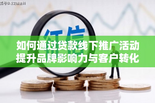 通江如何通过贷款线下推广活动提升品牌影响力与客户转化率