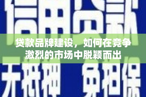 通江贷款品牌建设，如何在竞争激烈的市场中脱颖而出