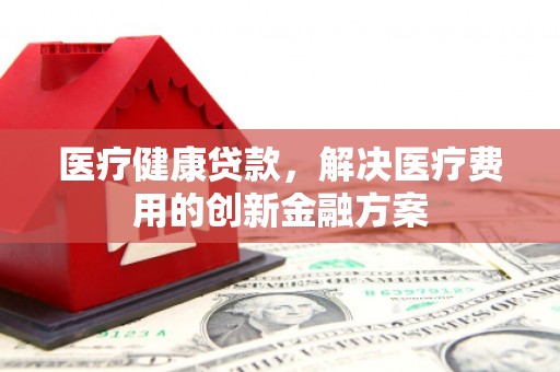 通江医疗健康贷款，解决医疗费用的创新金融方案