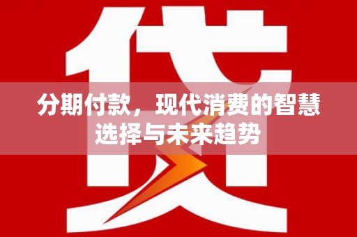 通江分期付款，现代消费的智慧选择与未来趋势
