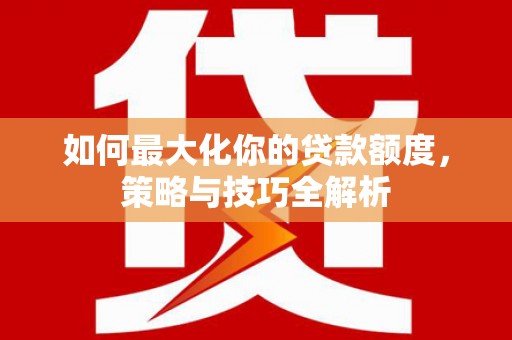 通江如何最大化你的贷款额度，策略与技巧全解析