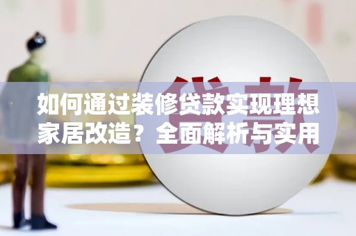 通江如何通过装修贷款实现理想家居改造？全面解析与实用指南