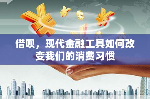 通江借呗，现代金融工具如何改变我们的消费习惯