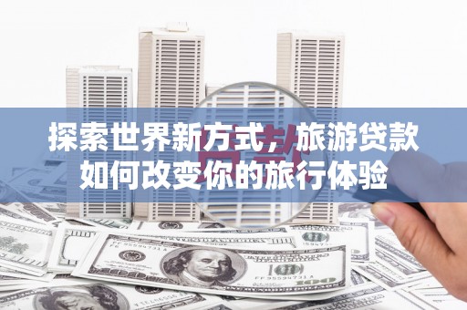 通江探索世界新方式，旅游贷款如何改变你的旅行体验