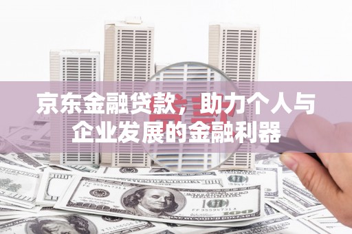 通江京东金融贷款，助力个人与企业发展的金融利器