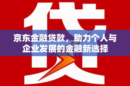 通江京东金融贷款，助力个人与企业发展的金融新选择