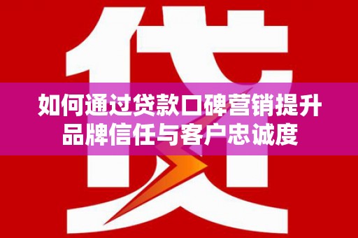 通江如何通过贷款口碑营销提升品牌信任与客户忠诚度